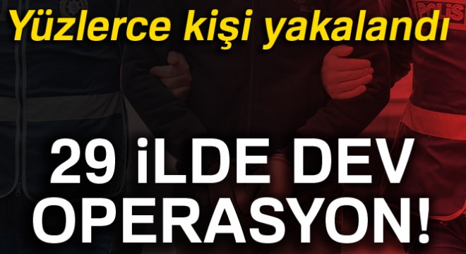 29 ilde dev operasyon! Yüzlerce kişi yakalandı