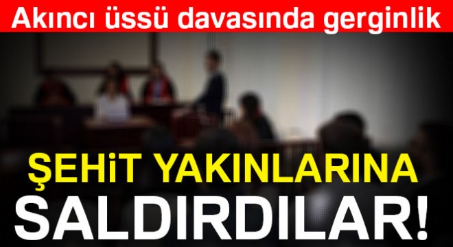 Akıncı Üssü davasında darbeci yakınları şehit yakınlarına saldırdı