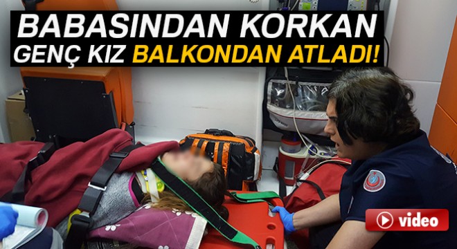 Babasından korkan genç kız balkondan atladı
