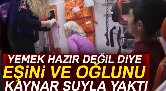 Eşinin ve oğlunun üzerine kaynar su döktü
