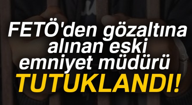 FETÖ'den gözaltına alınan eski emniyet müdürü tutuklandı