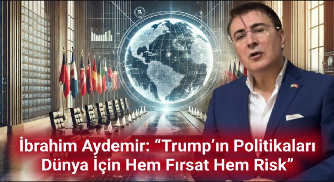 İbrahim Aydemir: “Trump'ın Politikaları Dünya İçin Hem Fırsat Hem Risk”