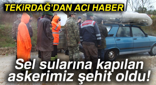 Tekirdağ'da sel sularına kapılan askerimiz şehit oldu