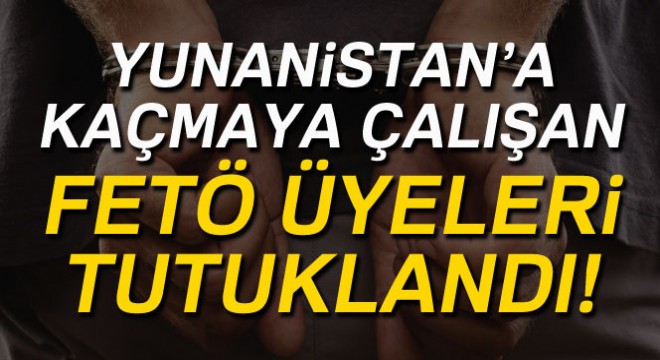 Yunanistan'a kaçmaya çalışan FETÖ üyeleri tutuklandı